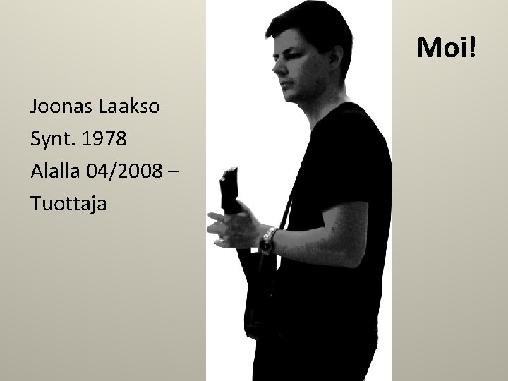 Moi! Joonas Laakso Synt. 1978 Alalla 04/2008 – Tuottaja 