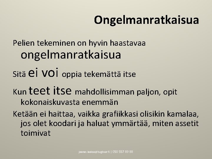 Ongelmanratkaisua Pelien tekeminen on hyvin haastavaa ongelmanratkaisua Sitä ei voi oppia tekemättä itse Kun