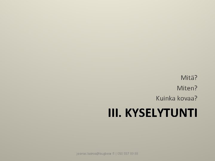 Mitä? Miten? Kuinka kovaa? III. KYSELYTUNTI joonas. laakso@bugbear. fi | 050 557 89 88