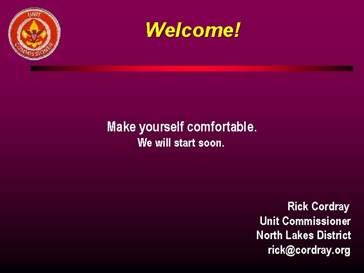 Welcome! Make yourself comfortable. We will start soon. Rick Cordray Unit Commissioner North Lakes
