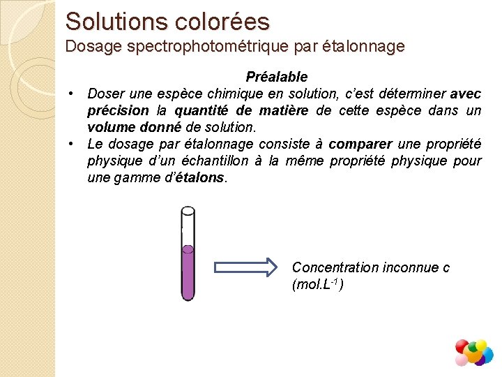 Solutions colorées Dosage spectrophotométrique par étalonnage Préalable • Doser une espèce chimique en solution, Solutions colorées Dosage spectrophotométrique par étalonnage Préalable • Doser une espèce chimique en solution,