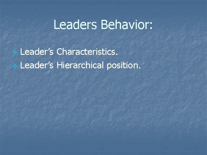 Leaders Behavior: Leader’s Characteristics. v Leader’s Hierarchical position. v 