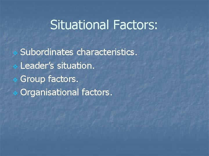 Situational Factors: Subordinates characteristics. v Leader’s situation. v Group factors. v Organisational factors. v