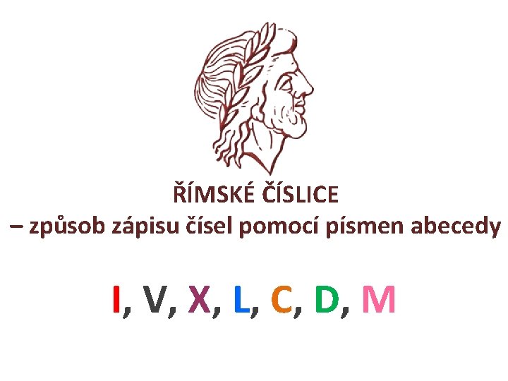 ŘÍMSKÉ ČÍSLICE – způsob zápisu čísel pomocí písmen abecedy I, V, X, L, C,