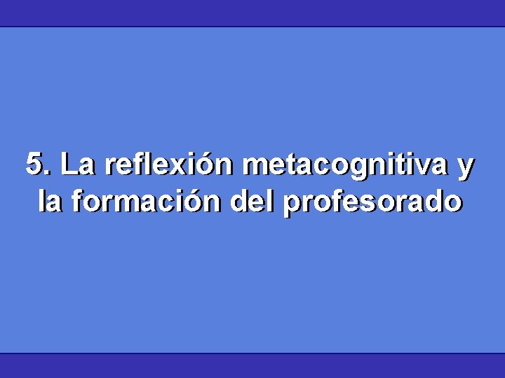 5. La reflexión metacognitiva y la formación del profesorado 