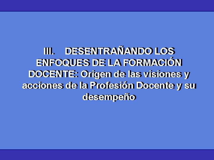 III. DESENTRAÑANDO LOS III. ENFOQUES DE LA FORMACIÓN DOCENTE: Origen de las visiones y