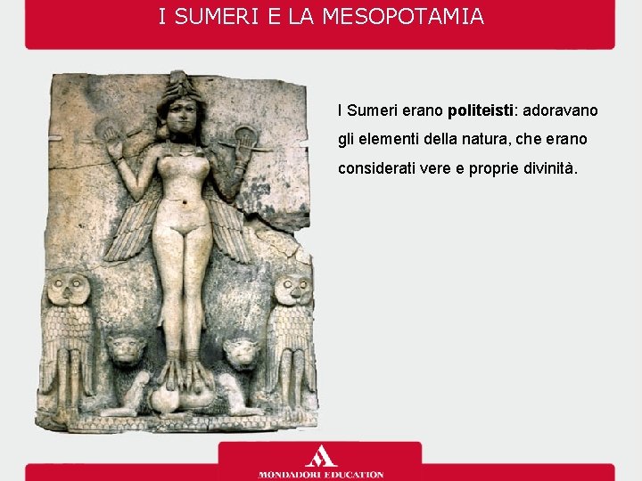 I SUMERI E LA MESOPOTAMIA I Sumeri erano politeisti: adoravano gli elementi della natura,