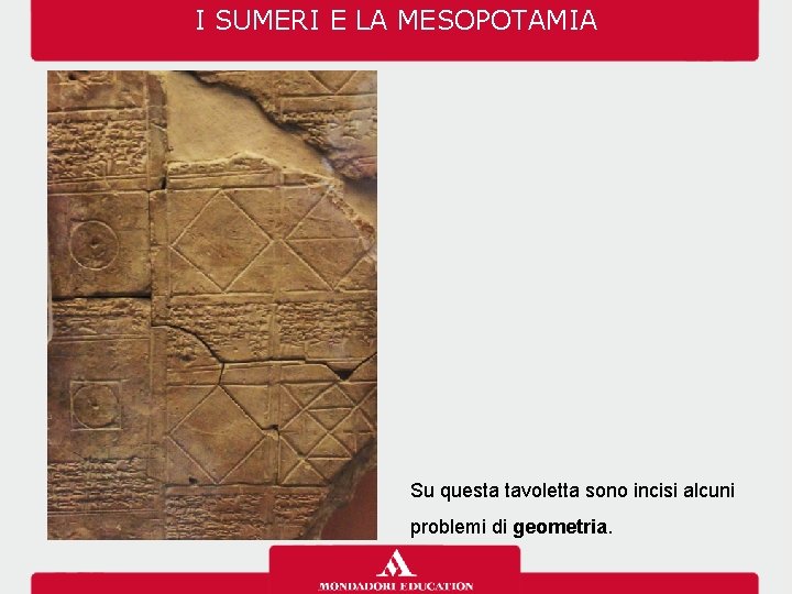 I SUMERI E LA MESOPOTAMIA Su questa tavoletta sono incisi alcuni problemi di geometria.