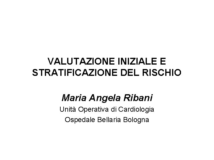 VALUTAZIONE INIZIALE E STRATIFICAZIONE DEL RISCHIO Maria Angela Ribani Unità Operativa di Cardiologia Ospedale