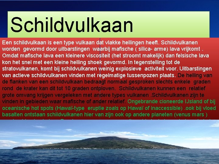 schildvulkaan Schildvulkaan Een schildvulkaan is een type vulkaan dat vlakke hellingen heeft. Schildvulkanen worden
