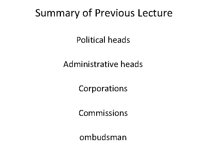 Summary of Previous Lecture Political heads Administrative heads Corporations Commissions ombudsman 