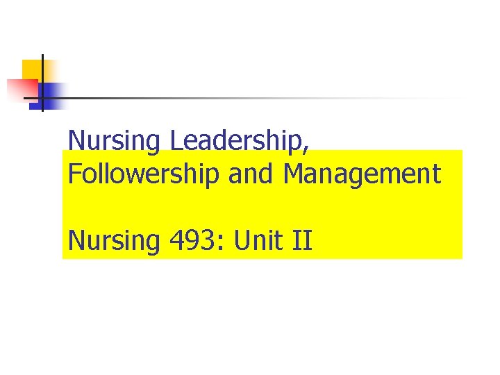 Nursing Leadership, Followership and Management Nursing 493: Unit II 