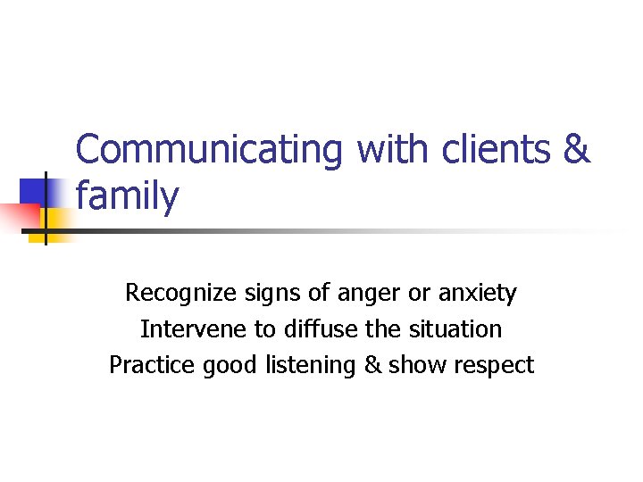 Communicating with clients & family Recognize signs of anger or anxiety Intervene to diffuse