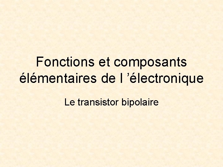 Fonctions et composants élémentaires de l ’électronique Le transistor bipolaire 