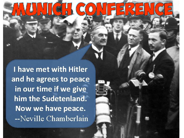 I have met with Hitler and he agrees to peace in our time if