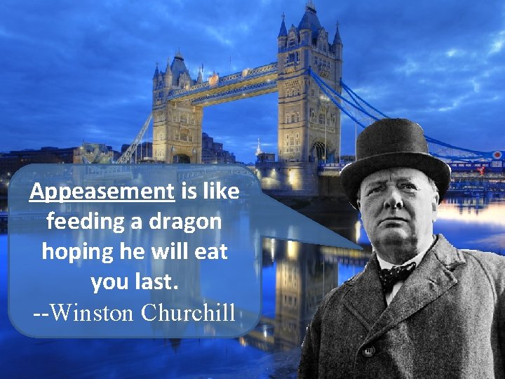 Appeasement is like feeding a dragon hoping he will eat you last. --Winston Churchill