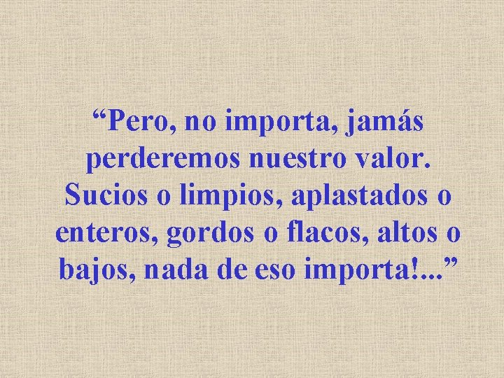 “Pero, no importa, jamás perderemos nuestro valor. Sucios o limpios, aplastados o enteros, gordos