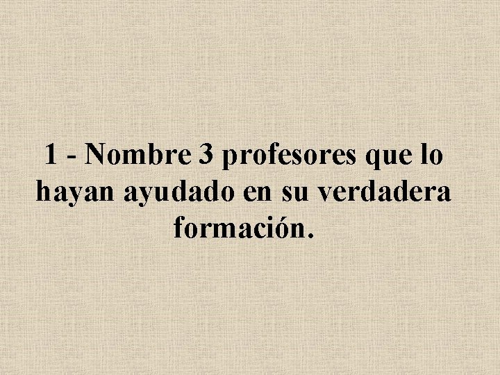 1 - Nombre 3 profesores que lo hayan ayudado en su verdadera formación. 