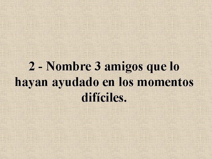 2 - Nombre 3 amigos que lo hayan ayudado en los momentos difíciles. 