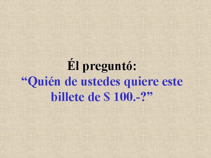 Él preguntó: “Quién de ustedes quiere este billete de $ 100. -? ” 