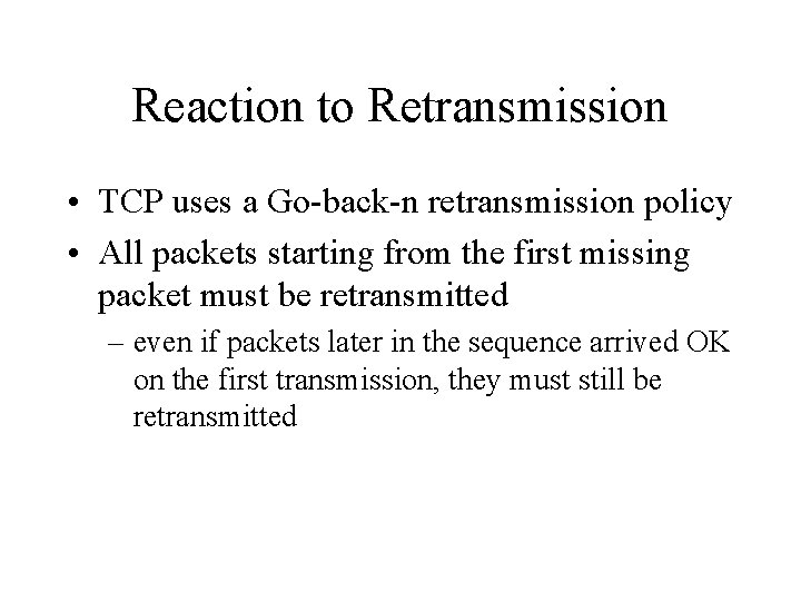 Reaction to Retransmission • TCP uses a Go-back-n retransmission policy • All packets starting
