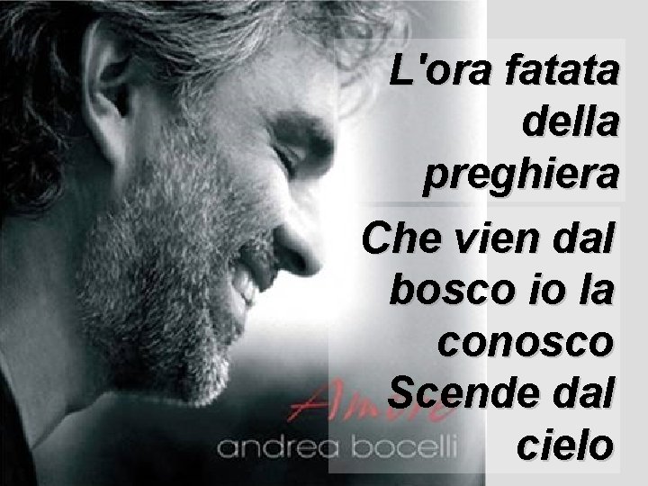 L'ora fatata della preghiera Che vien dal bosco io la conosco Scende dal cielo