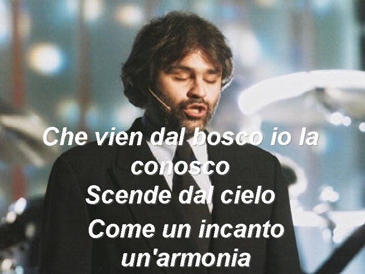 Che vien dal bosco io la conosco Scende dal cielo Come un incanto un'armonia