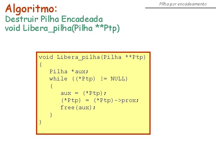 Algoritmo: Destruir Pilha Encadeada void Libera_pilha(Pilha **Ptp) { Pilha *aux; while ((*Ptp) != NULL) Algoritmo: Destruir Pilha Encadeada void Libera_pilha(Pilha **Ptp) { Pilha *aux; while ((*Ptp) != NULL)