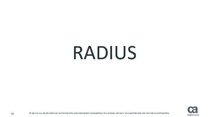 RADIUS 18 © 2014 CA. ALL RIGHTS RESERVED. CA CONFIDENTIAL AND PROPRIETARY INFORMATION; FOR