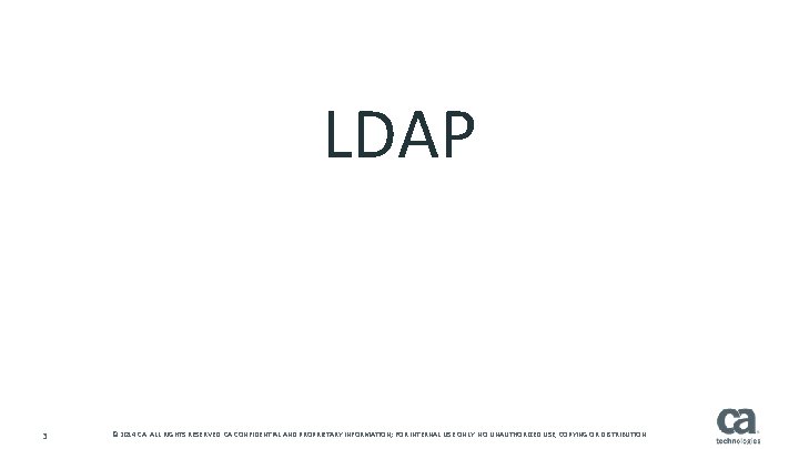 LDAP 3 © 2014 CA. ALL RIGHTS RESERVED. CA CONFIDENTIAL AND PROPRIETARY INFORMATION; FOR