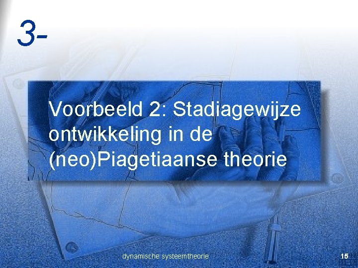 3 Voorbeeld 2: Stadiagewijze ontwikkeling in de (neo)Piagetiaanse theorie dynamische systeemtheorie 15 