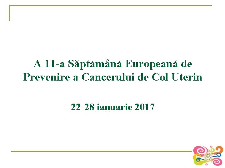 A 11 -a Săptămână Europeană de Prevenire a Cancerului de Col Uterin 22 -28