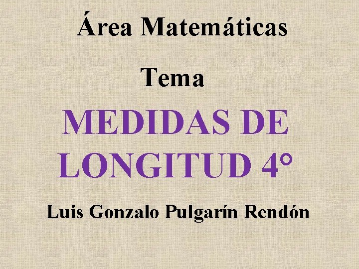 Área Matemáticas Tema MEDIDAS DE LONGITUD 4° Luis Gonzalo Pulgarín Rendón 