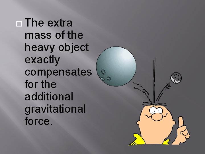 � The extra mass of the heavy object exactly compensates for the additional gravitational