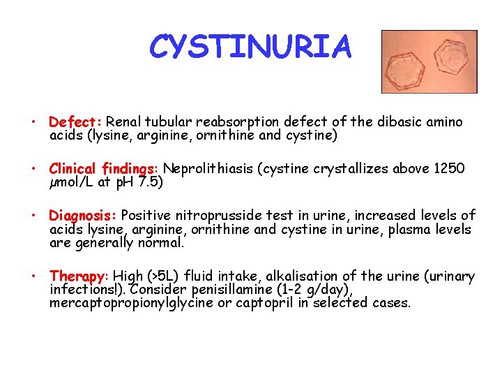 CYSTINURIA • Defect: Renal tubular reabsorption defect of the dibasic amino acids (lysine, arginine,