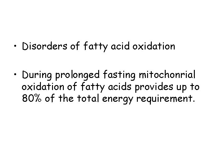  • Disorders of fatty acid oxidation • During prolonged fasting mitochonrial oxidation of