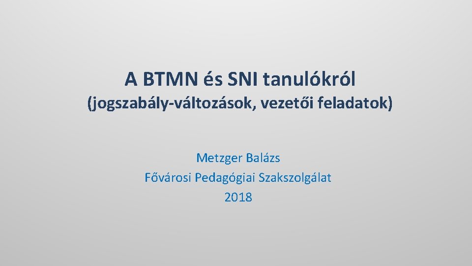 A BTMN és SNI tanulókról (jogszabály-változások, vezetői feladatok) Metzger Balázs Fővárosi Pedagógiai Szakszolgálat 2018