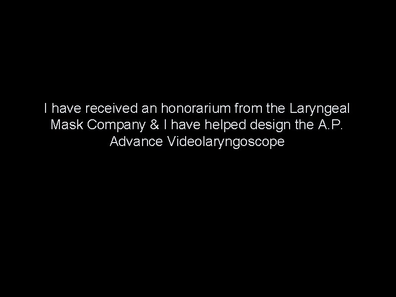 I have received an honorarium from the Laryngeal Mask Company & I have helped I have received an honorarium from the Laryngeal Mask Company & I have helped