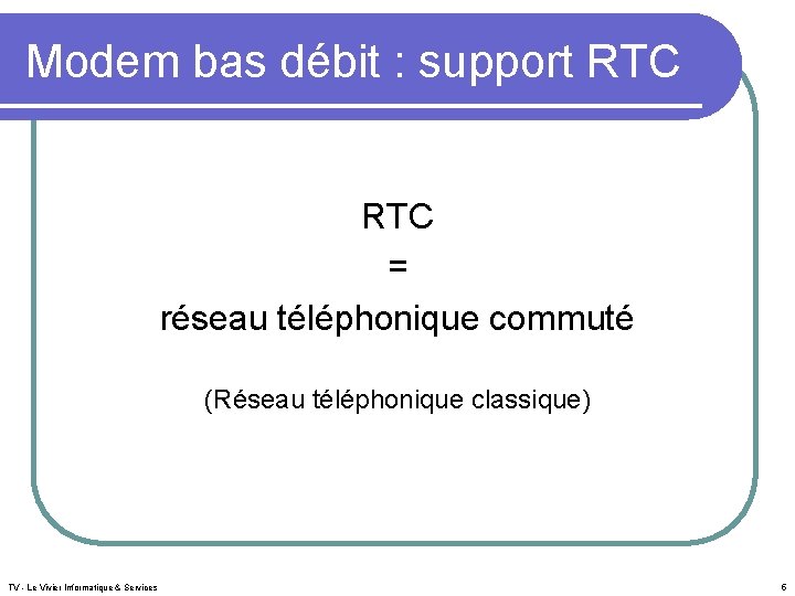 Modem bas débit : support RTC = réseau téléphonique commuté (Réseau téléphonique classique) TV