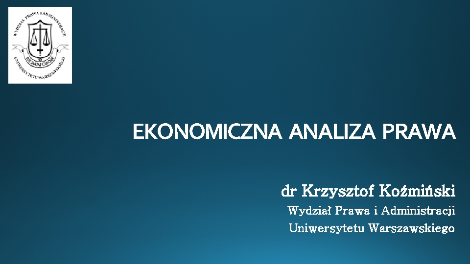 EKONOMICZNA ANALIZA PRAWA dr Krzysztof Koźmiński Wydział Prawa i Administracji Uniwersytetu Warszawskiego EKONOMICZNA ANALIZA PRAWA dr Krzysztof Koźmiński Wydział Prawa i Administracji Uniwersytetu Warszawskiego
