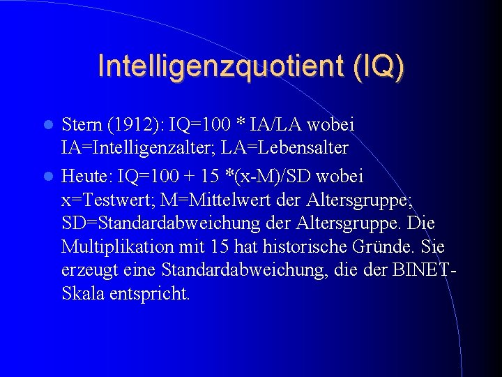 Intelligenzquotient (IQ) Stern (1912): IQ=100 * IA/LA wobei IA=Intelligenzalter; LA=Lebensalter Heute: IQ=100 + 15 Intelligenzquotient (IQ) Stern (1912): IQ=100 * IA/LA wobei IA=Intelligenzalter; LA=Lebensalter Heute: IQ=100 + 15