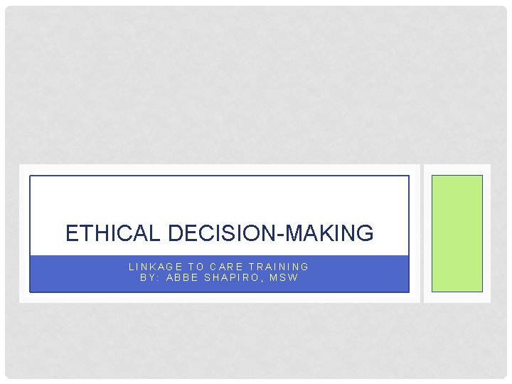 ETHICAL DECISION-MAKING LINKAGE TO CARE TRAINING BY: ABBE SHAPIRO, MSW 