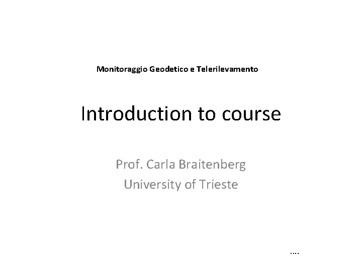 Monitoraggio Geodetico e Telerilevamento Introduction to course Prof. Carla Braitenberg University of Trieste .