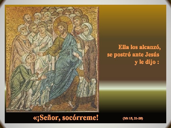 Ella los alcanzó, se postró ante Jesús y le dijo : «¡Señor, socórreme! (Mt