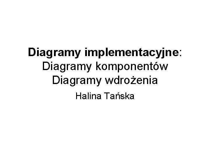 Diagramy implementacyjne: Diagramy komponentów Diagramy wdrożenia Halina Tańska Diagramy implementacyjne: Diagramy komponentów Diagramy wdrożenia Halina Tańska