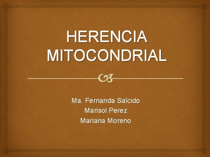HERENCIA MITOCONDRIAL Ma. Fernanda Salcido Marisol Perez Mariana Moreno 
