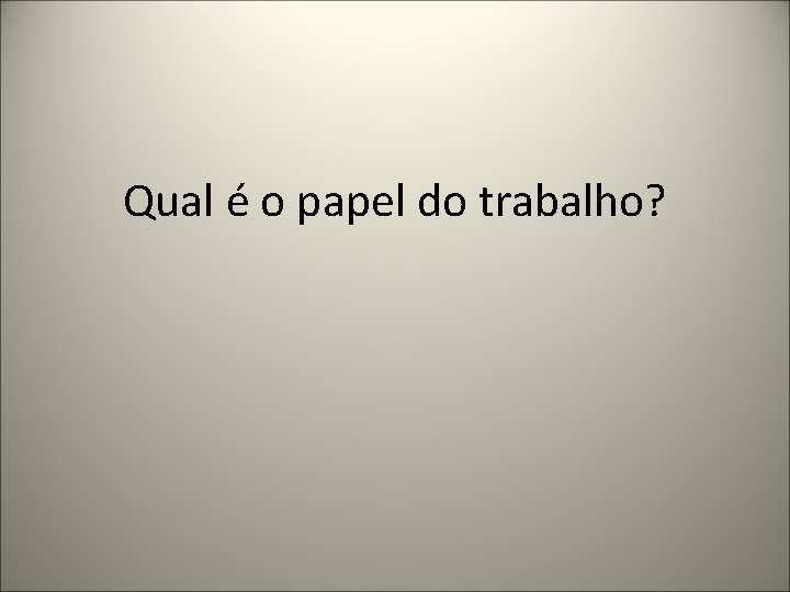 Qual é o papel do trabalho? 