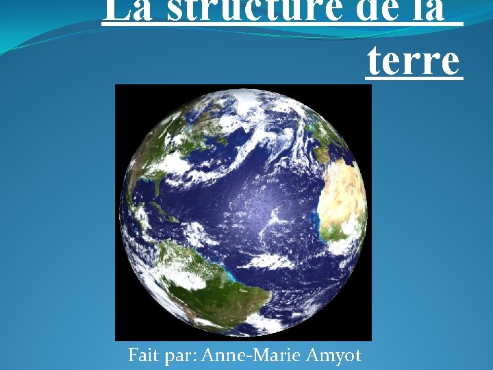 La structure de la terre Fait par: Anne-Marie Amyot 