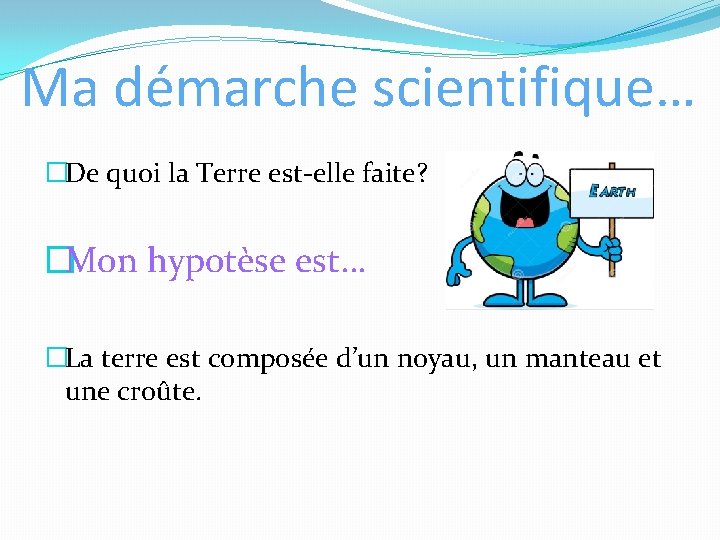 Ma démarche scientifique… �De quoi la Terre est-elle faite? �Mon hypotèse est… �La terre