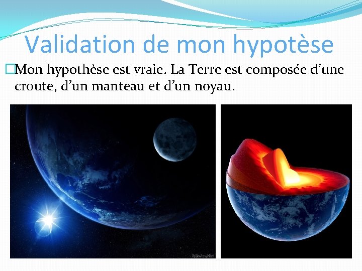 Validation de mon hypotèse �Mon hypothèse est vraie. La Terre est composée d’une croute,